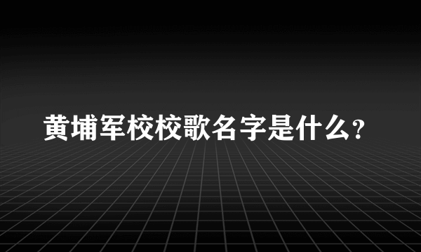 黄埔军校校歌名字是什么？