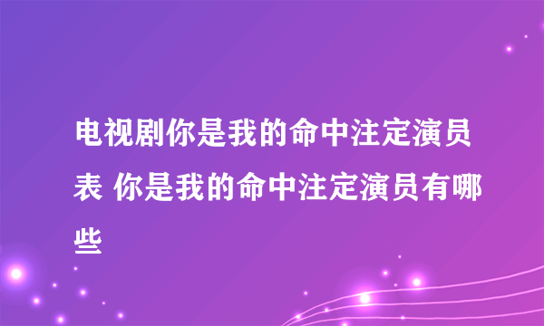 电视剧你是我的命中注定演员表 你是我的命中注定演员有哪些