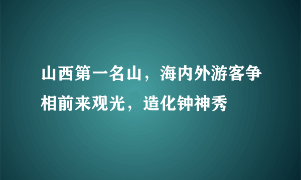 山西第一名山，海内外游客争相前来观光，造化钟神秀