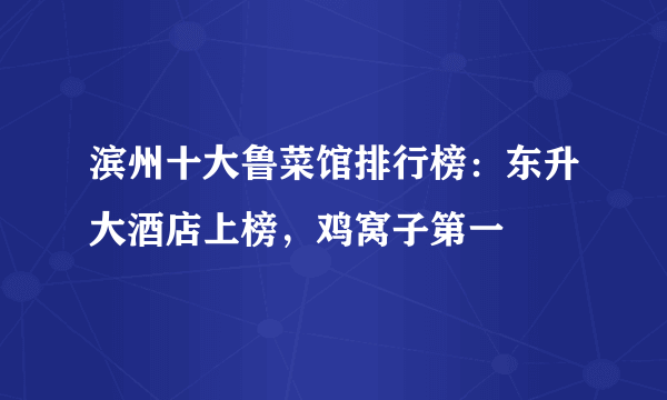 滨州十大鲁菜馆排行榜：东升大酒店上榜，鸡窝子第一