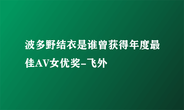 波多野结衣是谁曾获得年度最佳AV女优奖-飞外