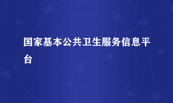 国家基本公共卫生服务信息平台