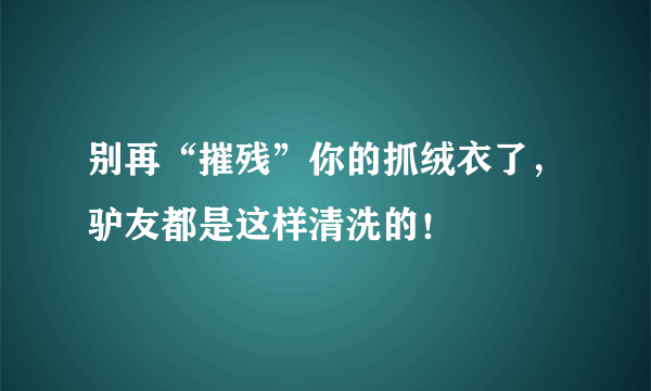 别再“摧残”你的抓绒衣了，驴友都是这样清洗的！