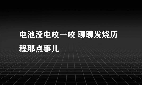 电池没电咬一咬 聊聊发烧历程那点事儿