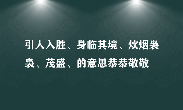 引人入胜、身临其境、炊烟袅袅、茂盛、的意思恭恭敬敬