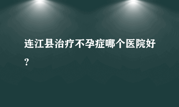 连江县治疗不孕症哪个医院好？