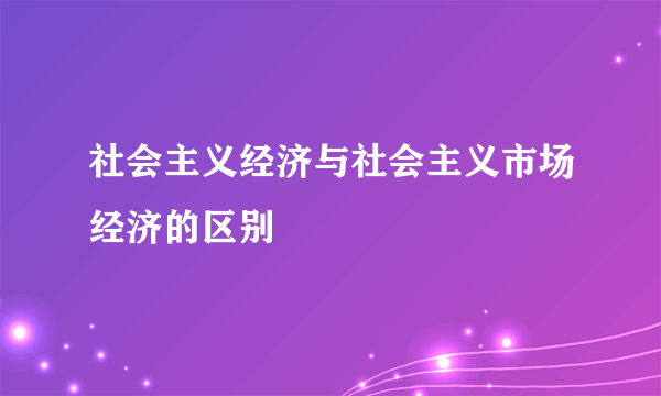 社会主义经济与社会主义市场经济的区别