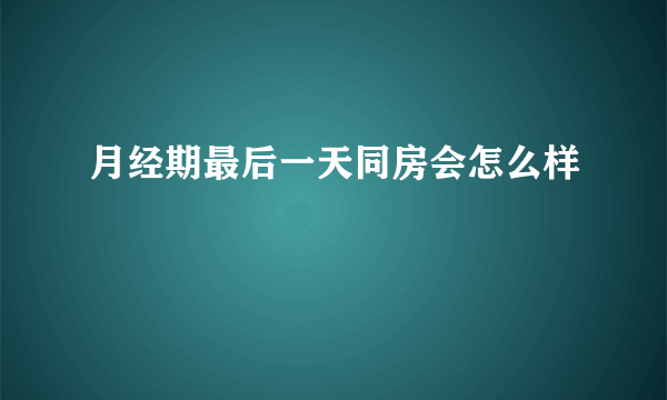 月经期最后一天同房会怎么样