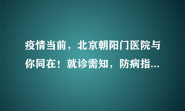 疫情当前，北京朝阳门医院与你同在！就诊需知，防病指引，请收下