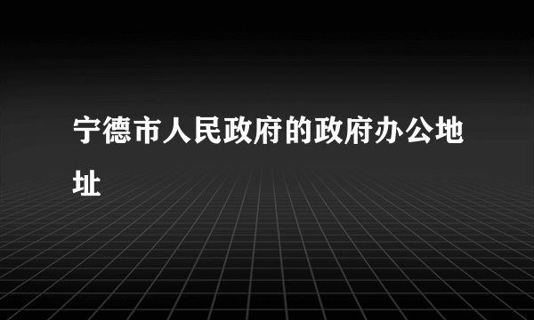 宁德市人民政府的政府办公地址