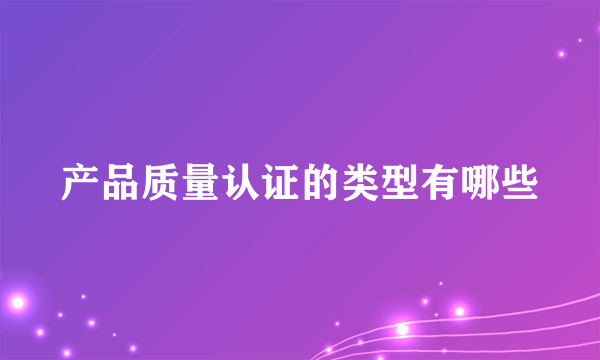 产品质量认证的类型有哪些