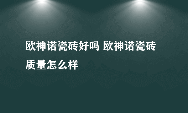 欧神诺瓷砖好吗 欧神诺瓷砖质量怎么样