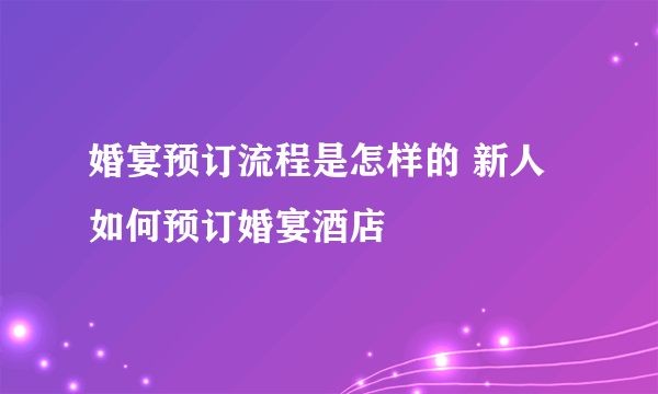 婚宴预订流程是怎样的 新人如何预订婚宴酒店