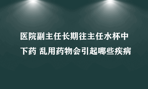 医院副主任长期往主任水杯中下药 乱用药物会引起哪些疾病