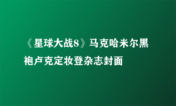 《星球大战8》马克哈米尔黑袍卢克定妆登杂志封面