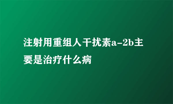 注射用重组人干扰素a-2b主要是治疗什么病