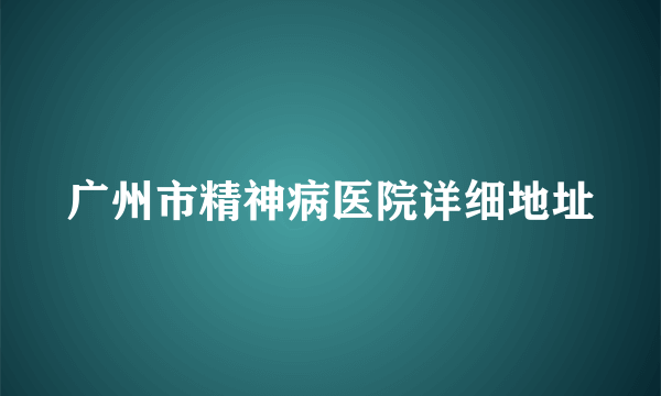 广州市精神病医院详细地址