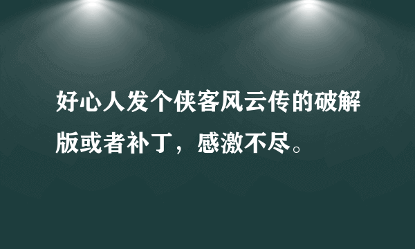 好心人发个侠客风云传的破解版或者补丁，感激不尽。