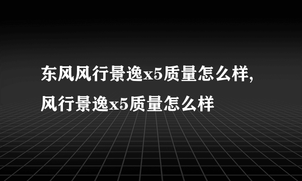 东风风行景逸x5质量怎么样,风行景逸x5质量怎么样