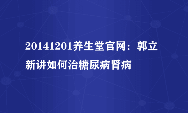 20141201养生堂官网：郭立新讲如何治糖尿病肾病