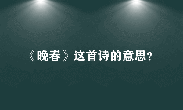 《晚春》这首诗的意思？