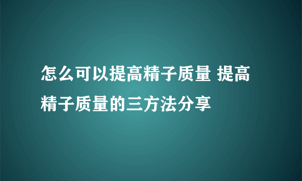 怎么可以提高精子质量 提高精子质量的三方法分享