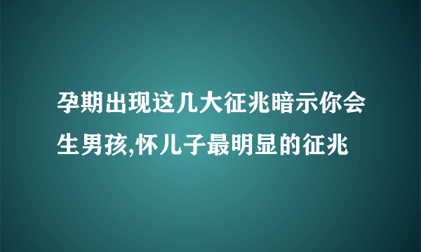 孕期出现这几大征兆暗示你会生男孩,怀儿子最明显的征兆