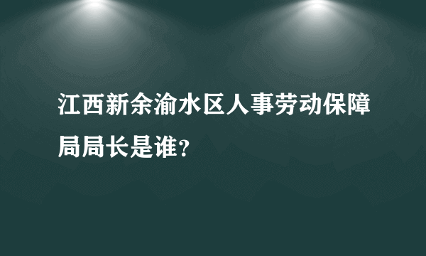 江西新余渝水区人事劳动保障局局长是谁？