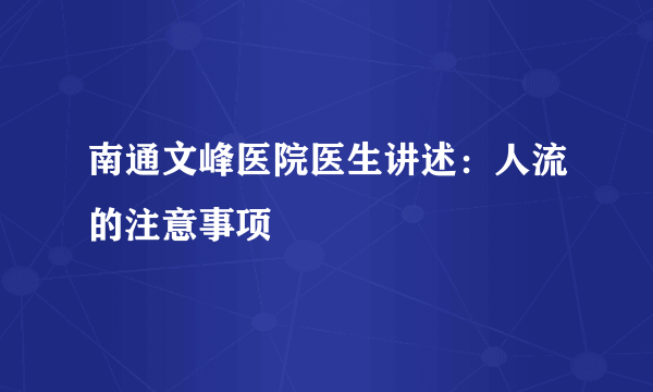 南通文峰医院医生讲述：人流的注意事项