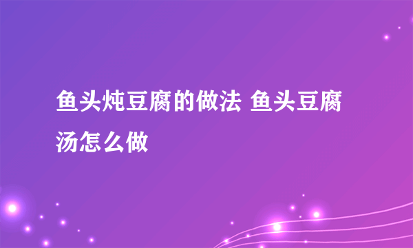 鱼头炖豆腐的做法 鱼头豆腐汤怎么做