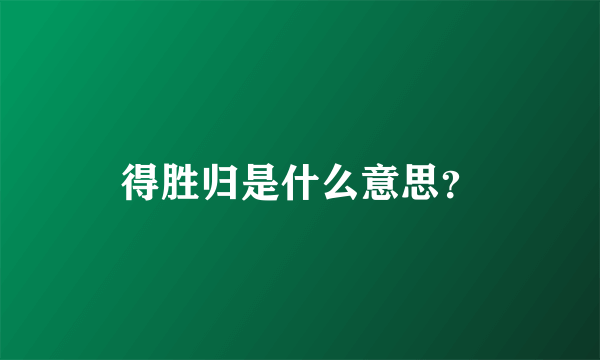 得胜归是什么意思？