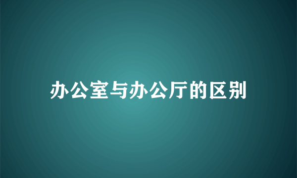 办公室与办公厅的区别