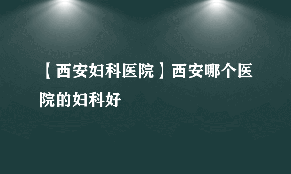 【西安妇科医院】西安哪个医院的妇科好