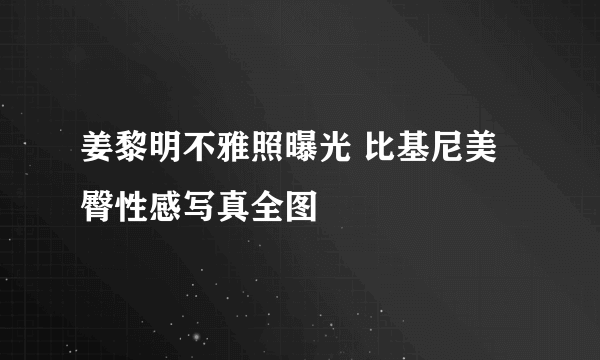 姜黎明不雅照曝光 比基尼美臀性感写真全图