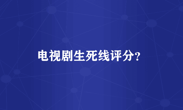 电视剧生死线评分？