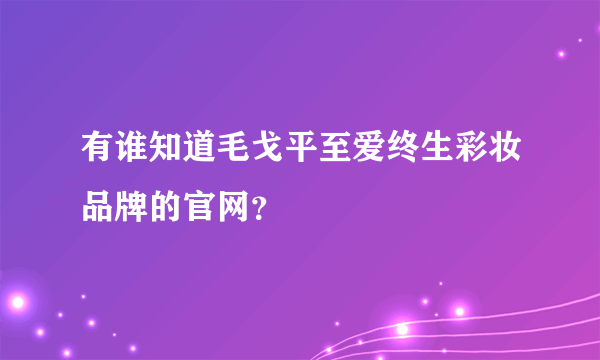 有谁知道毛戈平至爱终生彩妆品牌的官网？