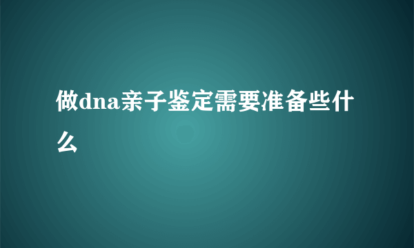 做dna亲子鉴定需要准备些什么