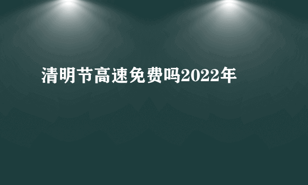 清明节高速免费吗2022年