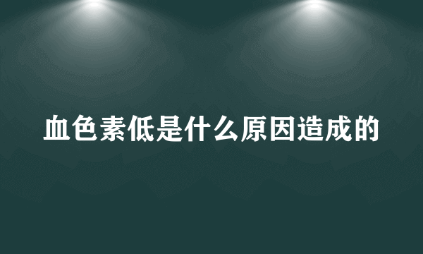 血色素低是什么原因造成的