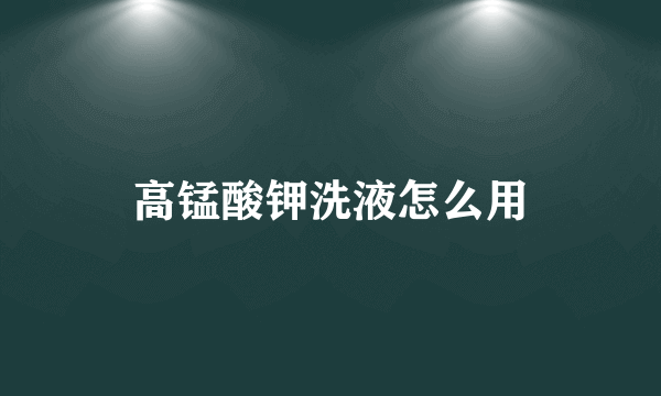 高锰酸钾洗液怎么用