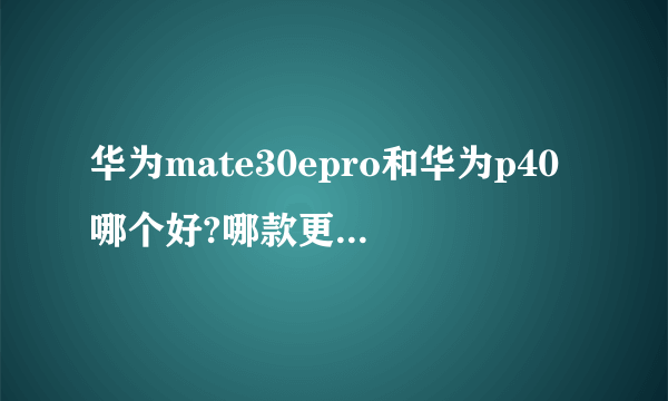 华为mate30epro和华为p40哪个好?哪款更值得买一点