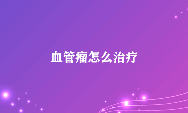 血管瘤怎么治疗