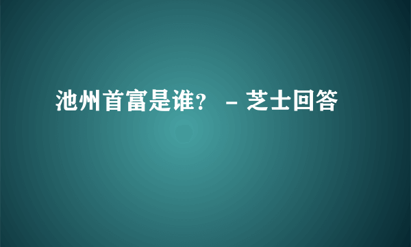 池州首富是谁？ - 芝士回答