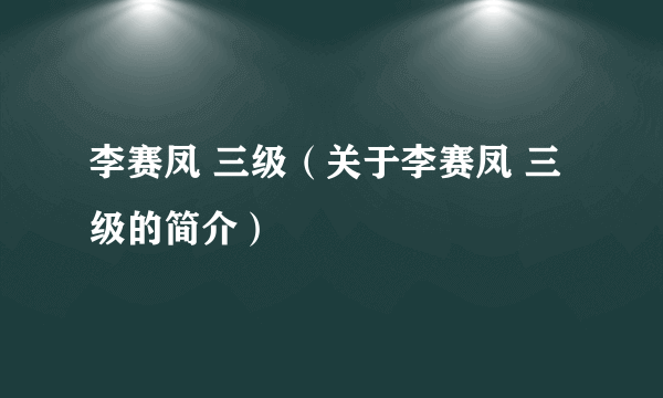 李赛凤 三级（关于李赛凤 三级的简介）