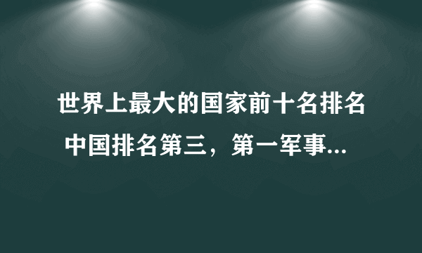 世界上最大的国家前十名排名 中国排名第三，第一军事实力雄厚