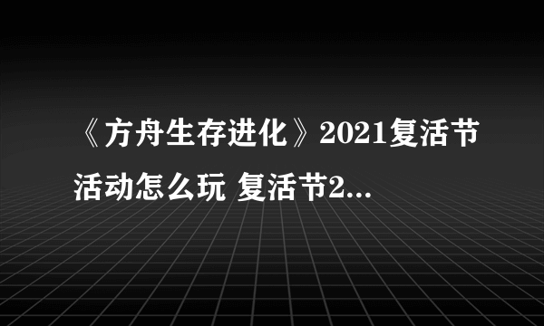 《方舟生存进化》2021复活节活动怎么玩 复活节2021活动介绍