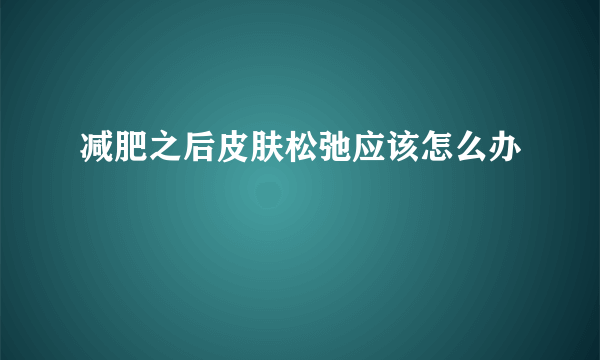 减肥之后皮肤松弛应该怎么办