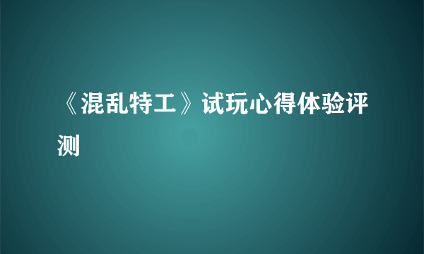 《混乱特工》试玩心得体验评测