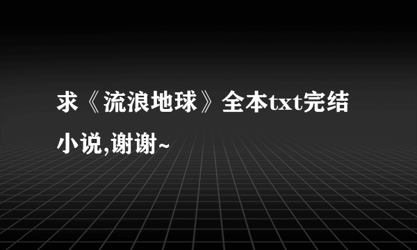 求《流浪地球》全本txt完结小说,谢谢~