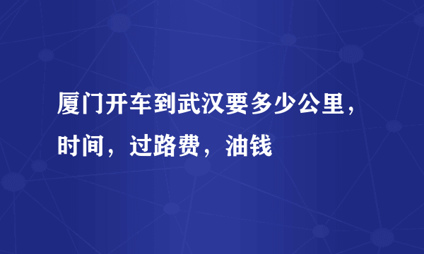 厦门开车到武汉要多少公里，时间，过路费，油钱